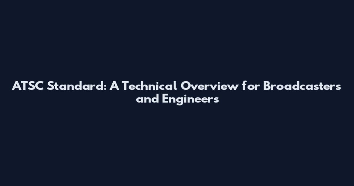 ATSC Standard: A Technical Overview for Broadcasters and Engineers