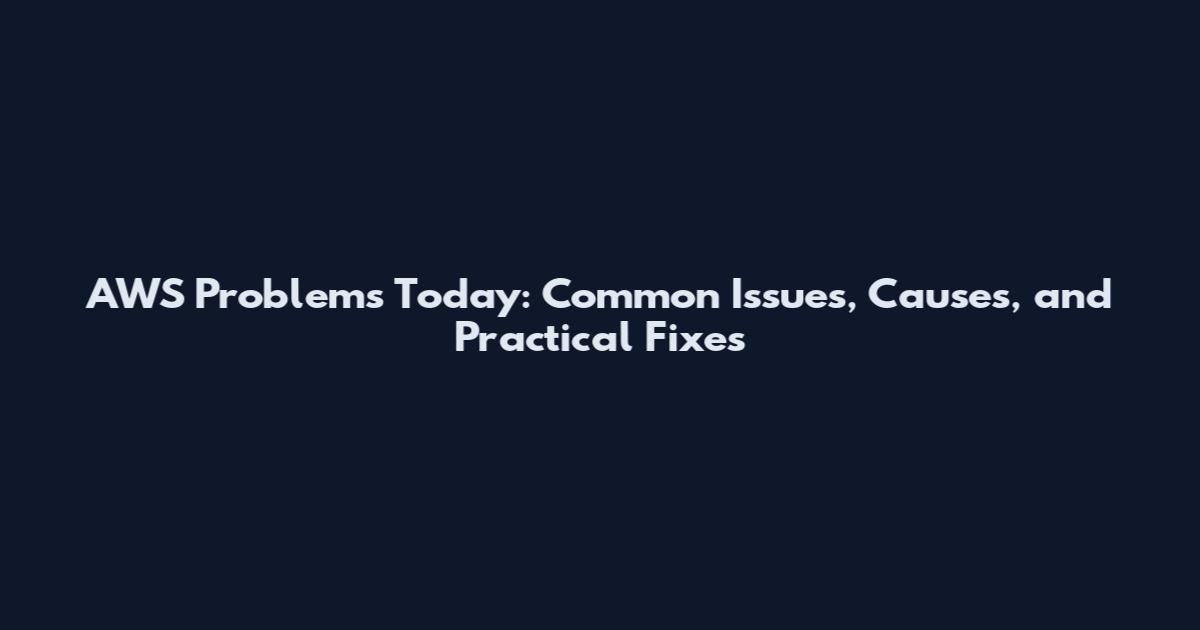AWS Problems Today: Common Issues, Causes, and Practical Fixes