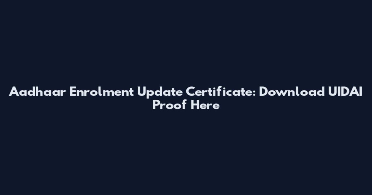 Aadhaar Enrolment Update Certificate: Download UIDAI Proof Here