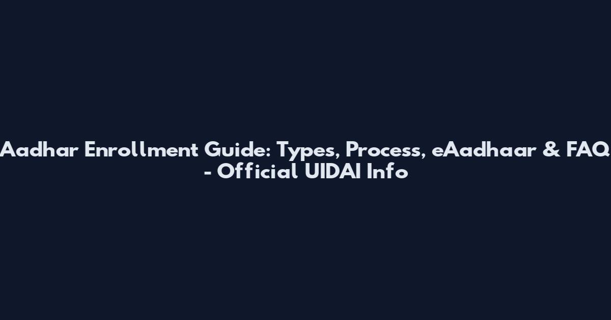Aadhar Enrollment Guide: Types, Process, eAadhaar & FAQ - Official UIDAI Info