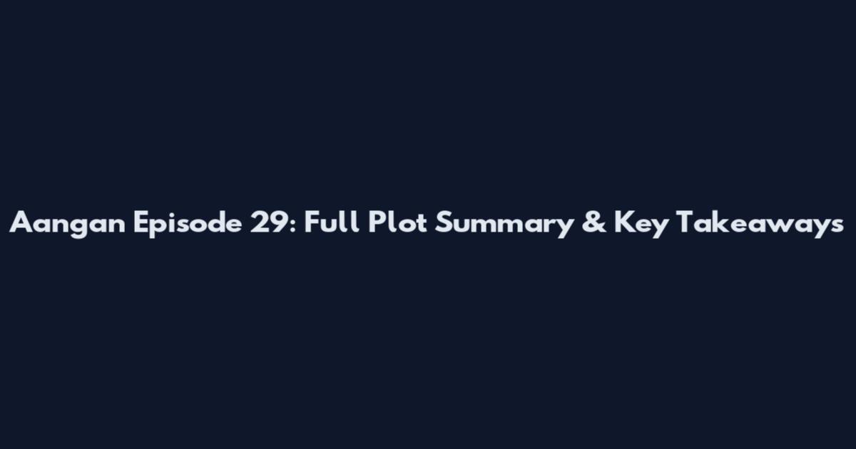 Aangan Episode 29: Full Plot Summary & Key Takeaways