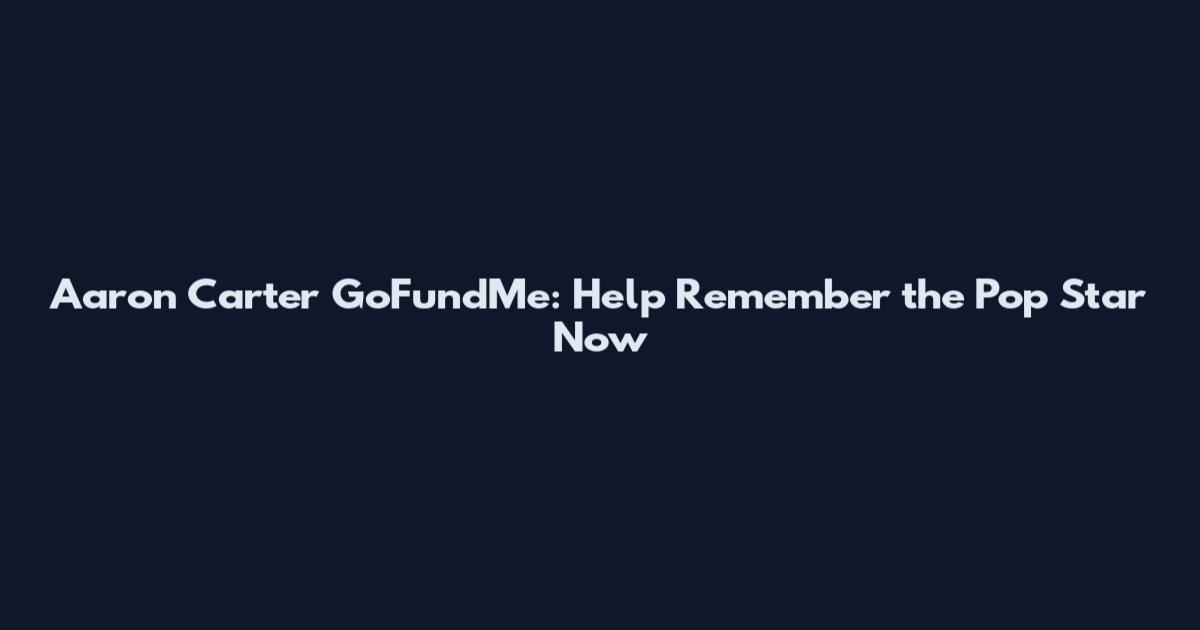 Aaron Carter GoFundMe: Help Remember the Pop Star Now