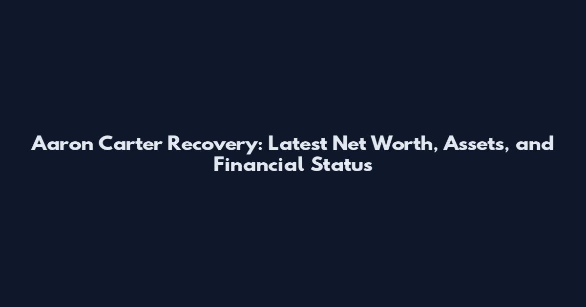 Aaron Carter Recovery: Latest Net Worth, Assets, and Financial Status