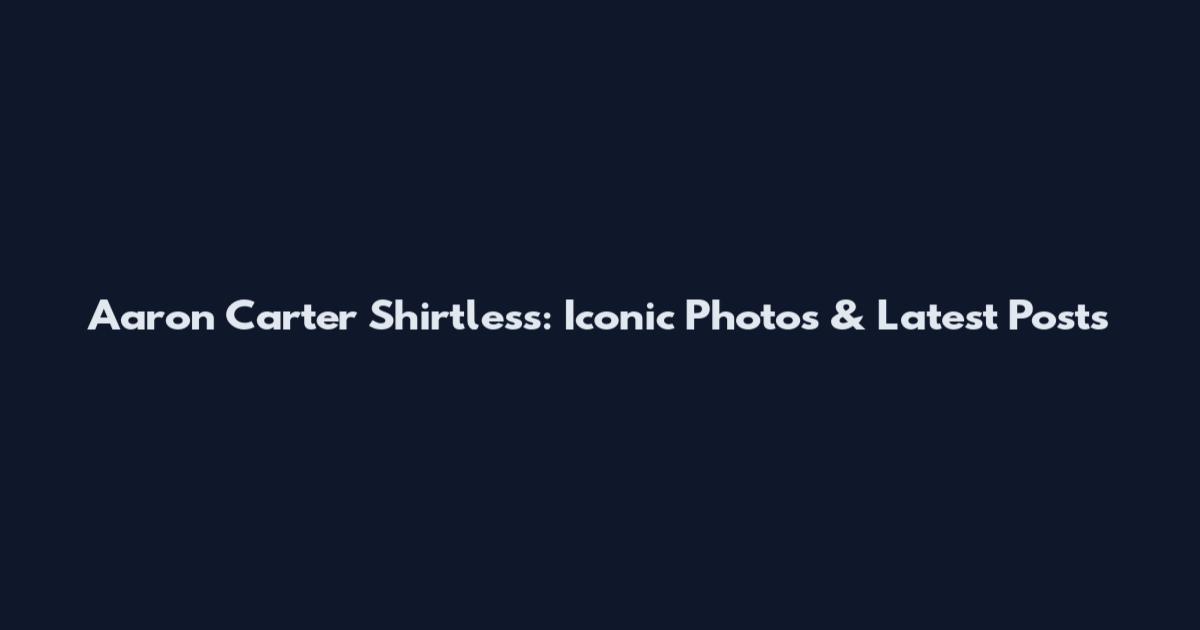 Aaron Carter Shirtless: Iconic Photos & Latest Posts