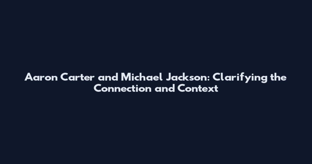 Aaron Carter and Michael Jackson: Clarifying the Connection and Context