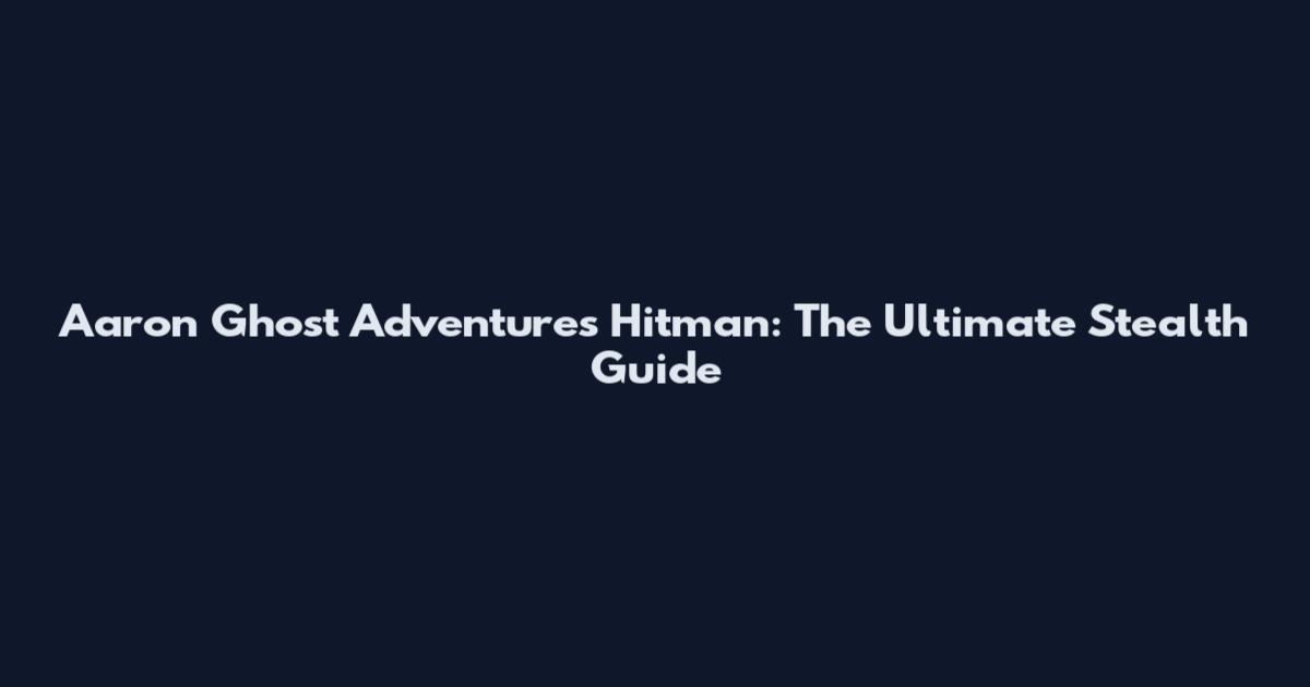 Aaron Ghost Adventures Hitman: The Ultimate Stealth Guide