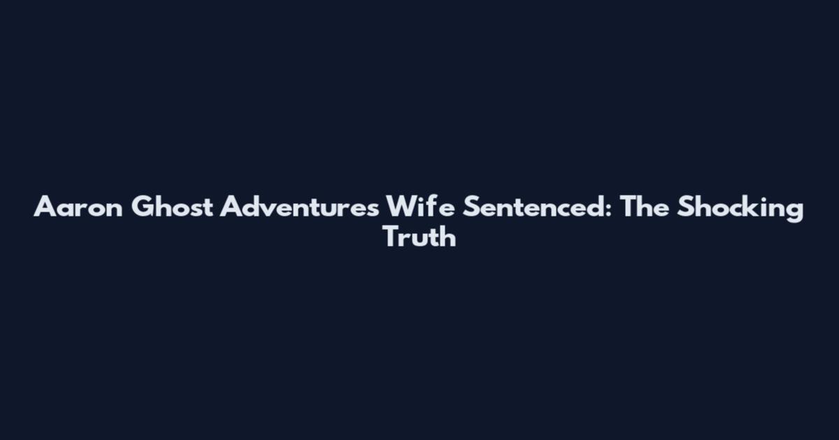 Aaron Ghost Adventures Wife Sentenced: The Shocking Truth