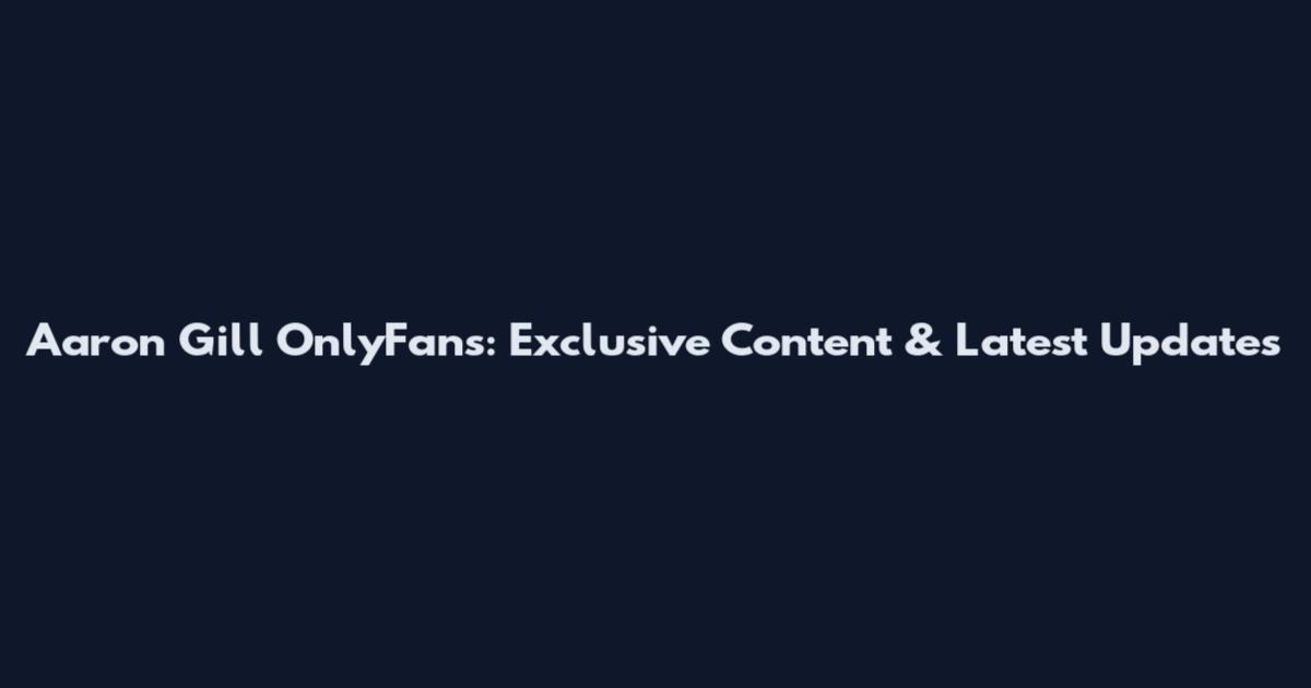 Aaron Gill OnlyFans: Exclusive Content & Latest Updates