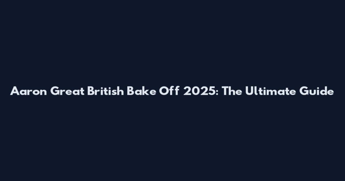 Aaron Great British Bake Off 2025: The Ultimate Guide