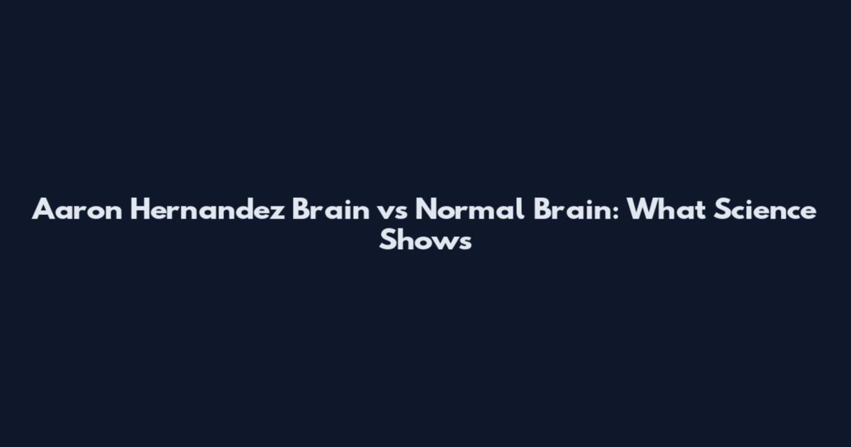Aaron Hernandez Brain vs Normal Brain: What Science Shows