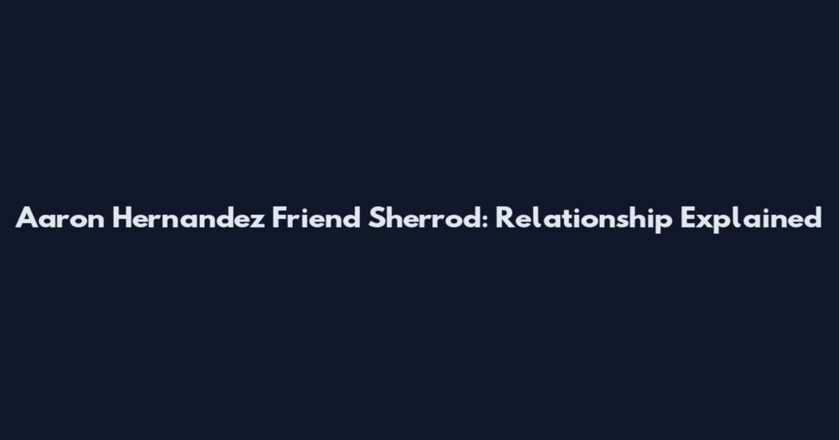 Aaron Hernandez Friend Sherrod: Relationship Explained