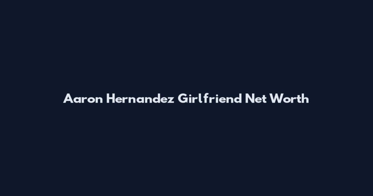 Aaron Hernandez Girlfriend Net Worth