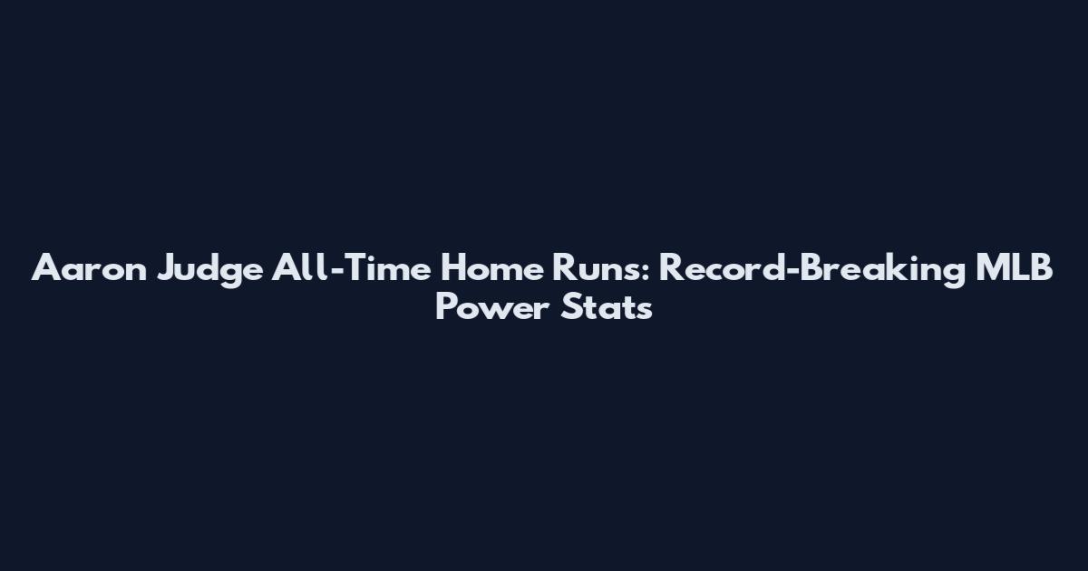 Aaron Judge All-Time Home Runs: Record-Breaking MLB Power Stats