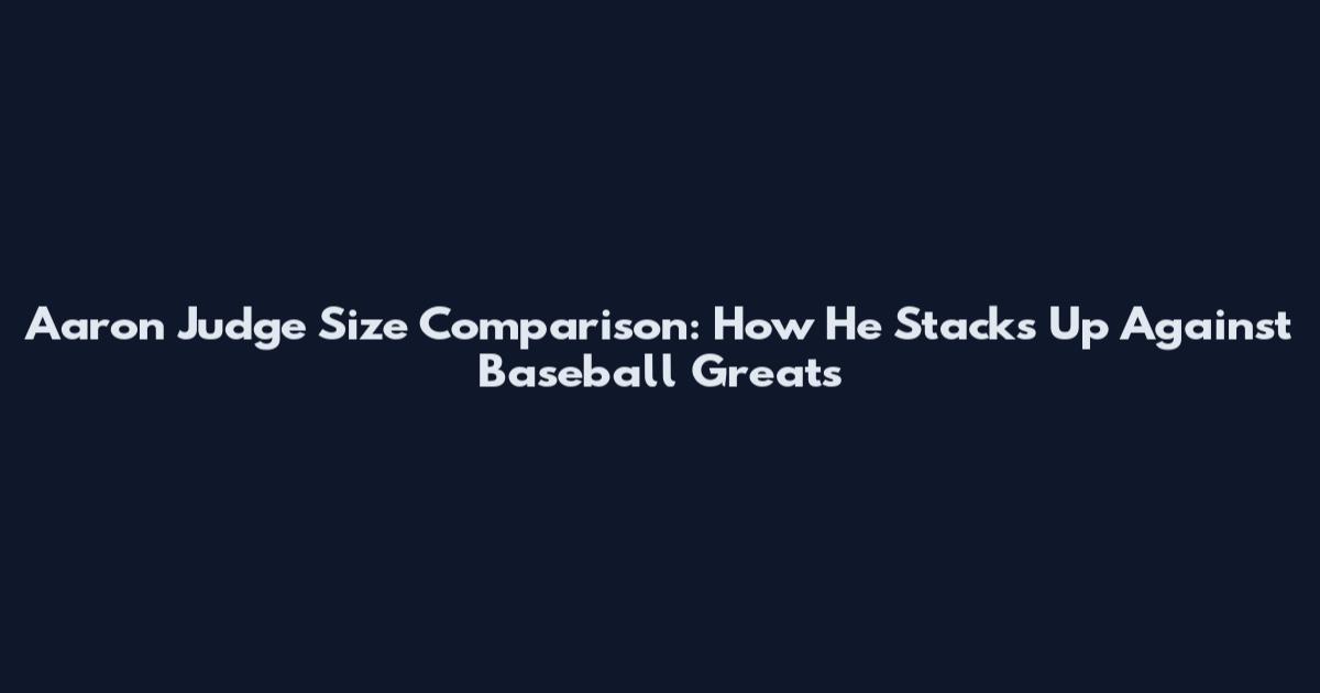 Aaron Judge Size Comparison: How He Stacks Up Against Baseball Greats