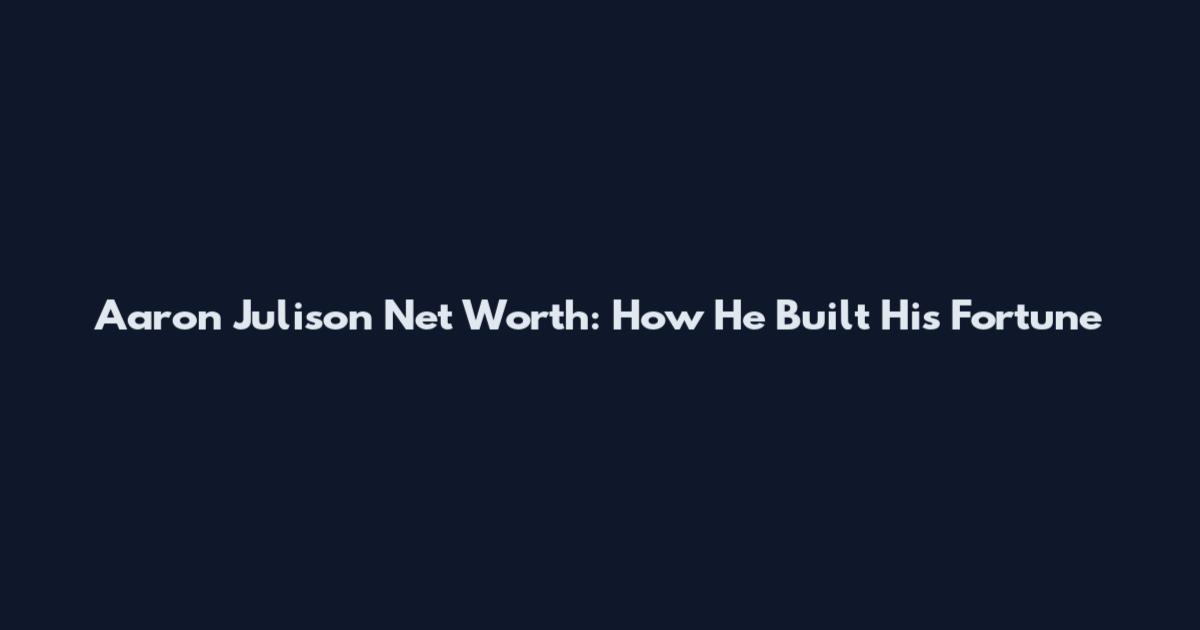 Aaron Julison Net Worth: How He Built His Fortune