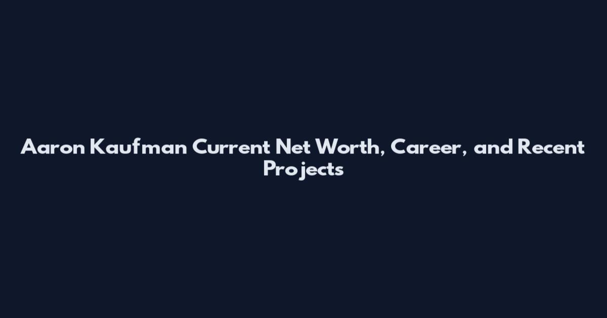 Aaron Kaufman Current Net Worth, Career, and Recent Projects