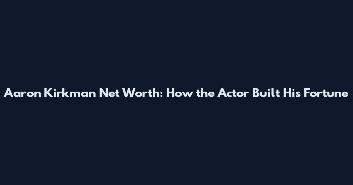 Aaron Kirkman Net Worth: How the Actor Built His Fortune