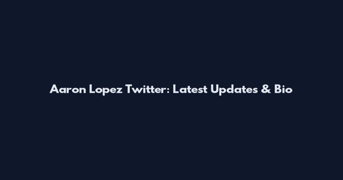 Aaron Lopez Twitter: Latest Updates & Bio
