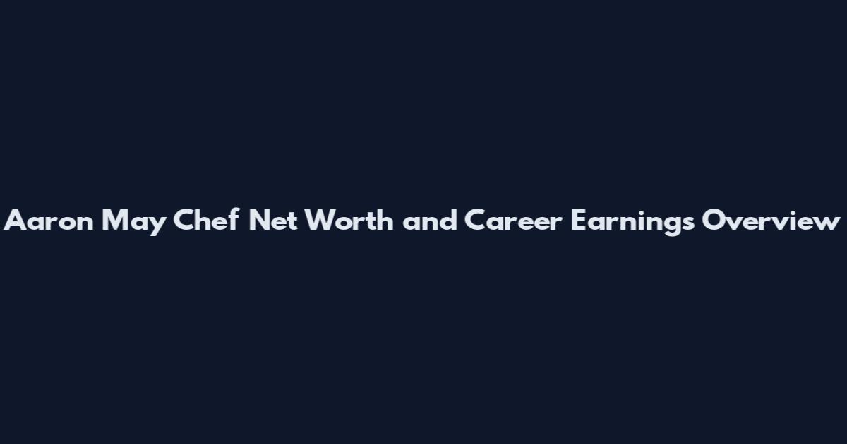Aaron May Chef Net Worth and Career Earnings Overview