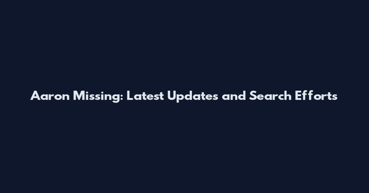 Aaron Missing: Latest Updates and Search Efforts