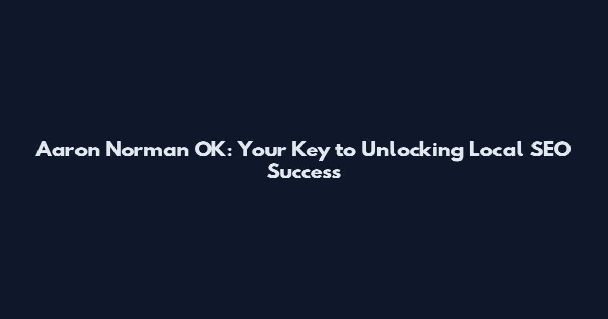 Aaron Norman OK: Your Key to Unlocking Local SEO Success