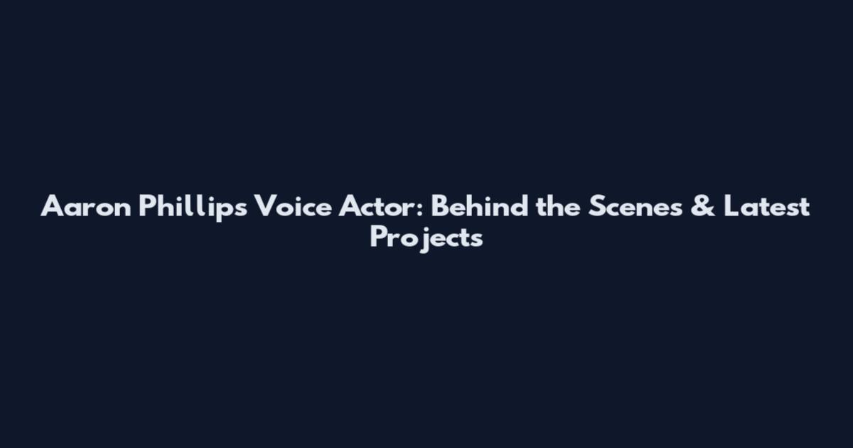 Aaron Phillips Voice Actor: Behind the Scenes & Latest Projects