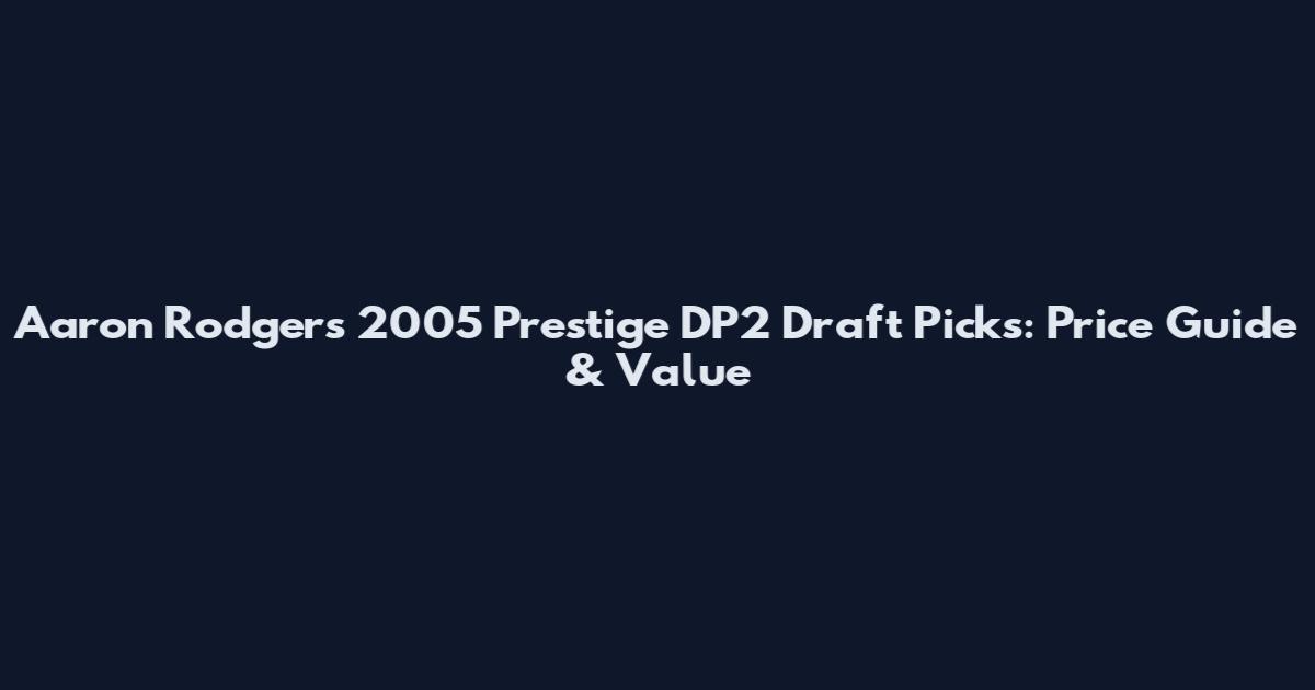 Aaron Rodgers 2005 Prestige DP2 Draft Picks: Price Guide & Value