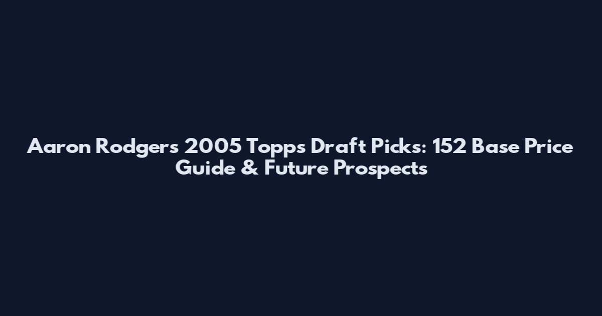 Aaron Rodgers 2005 Topps Draft Picks: 152 Base Price Guide & Future Prospects