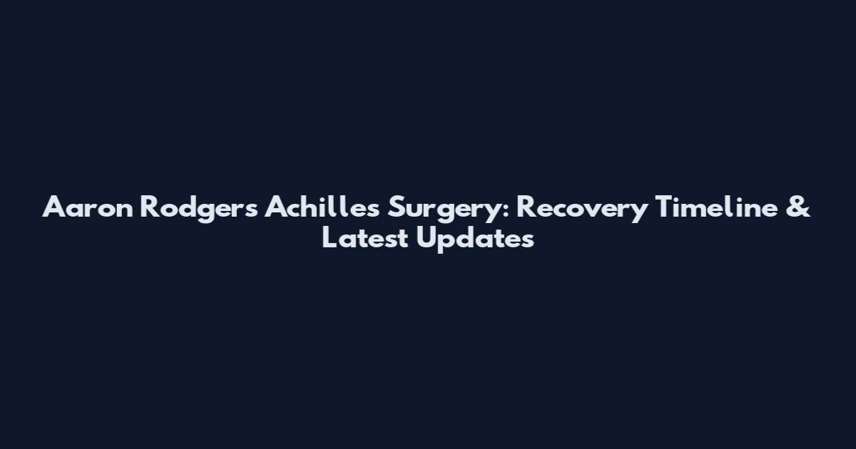 Aaron Rodgers Achilles Surgery: Recovery Timeline & Latest Updates