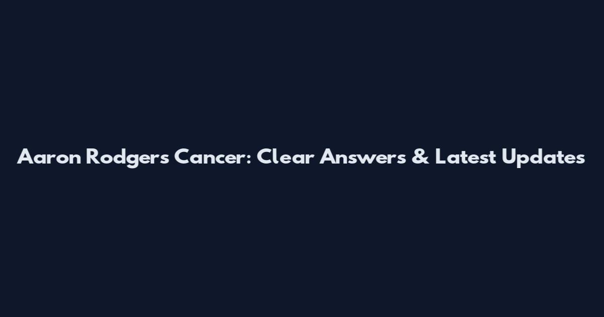 Aaron Rodgers Cancer: Clear Answers & Latest Updates