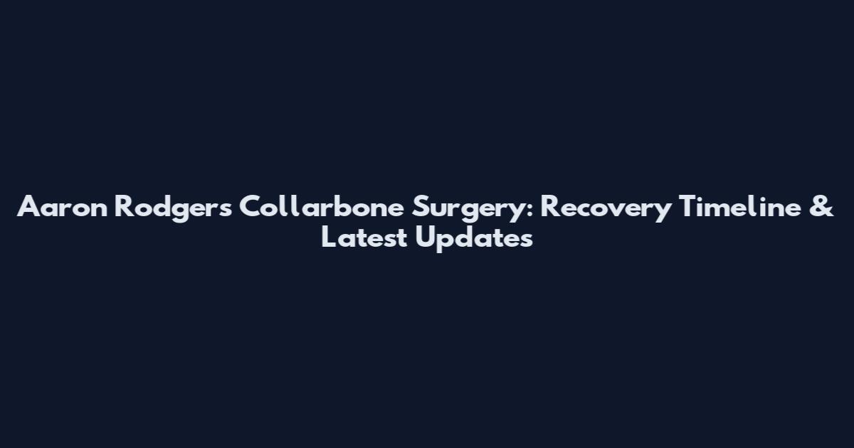 Aaron Rodgers Collarbone Surgery: Recovery Timeline & Latest Updates