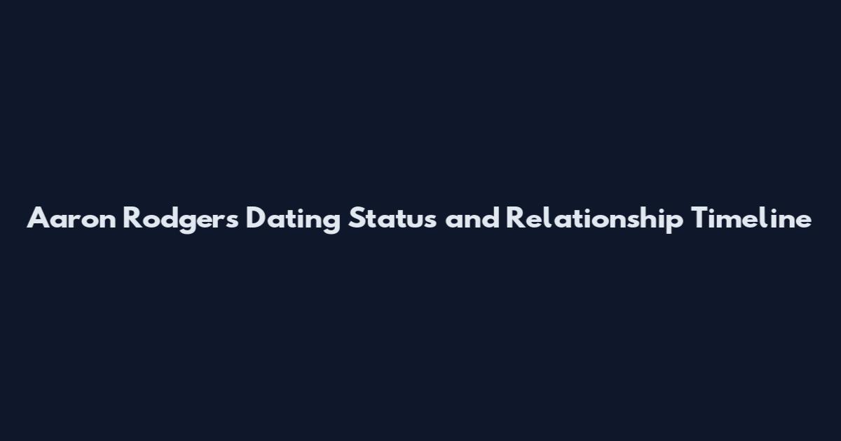 Aaron Rodgers Dating Status and Relationship Timeline