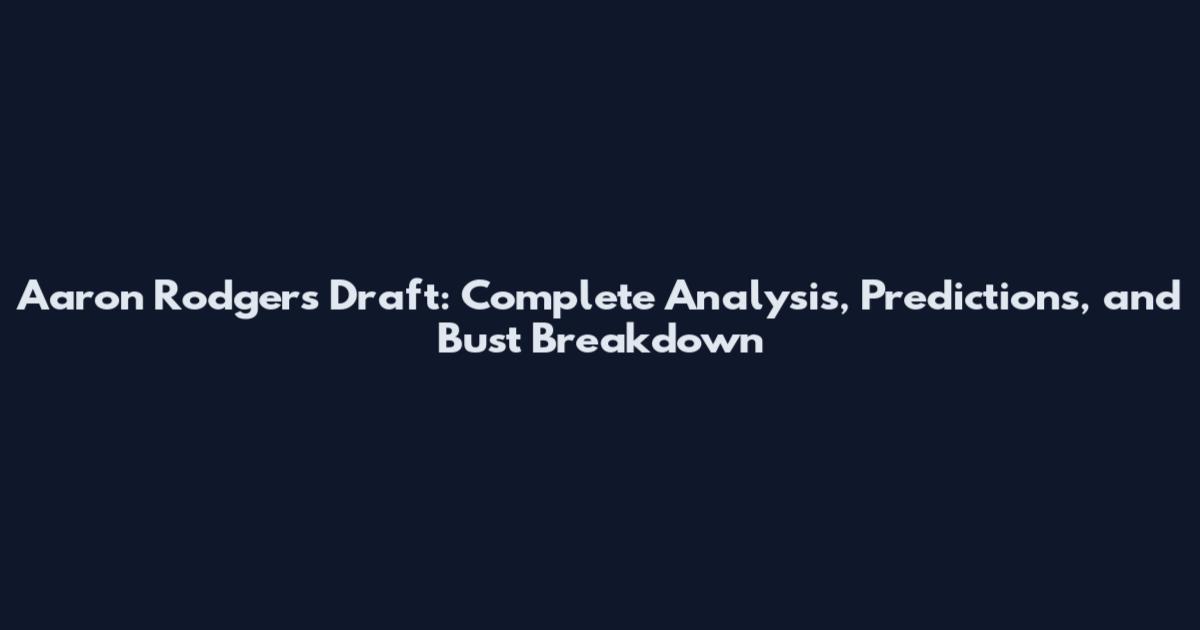 Aaron Rodgers Draft: Complete Analysis, Predictions, and Bust Breakdown