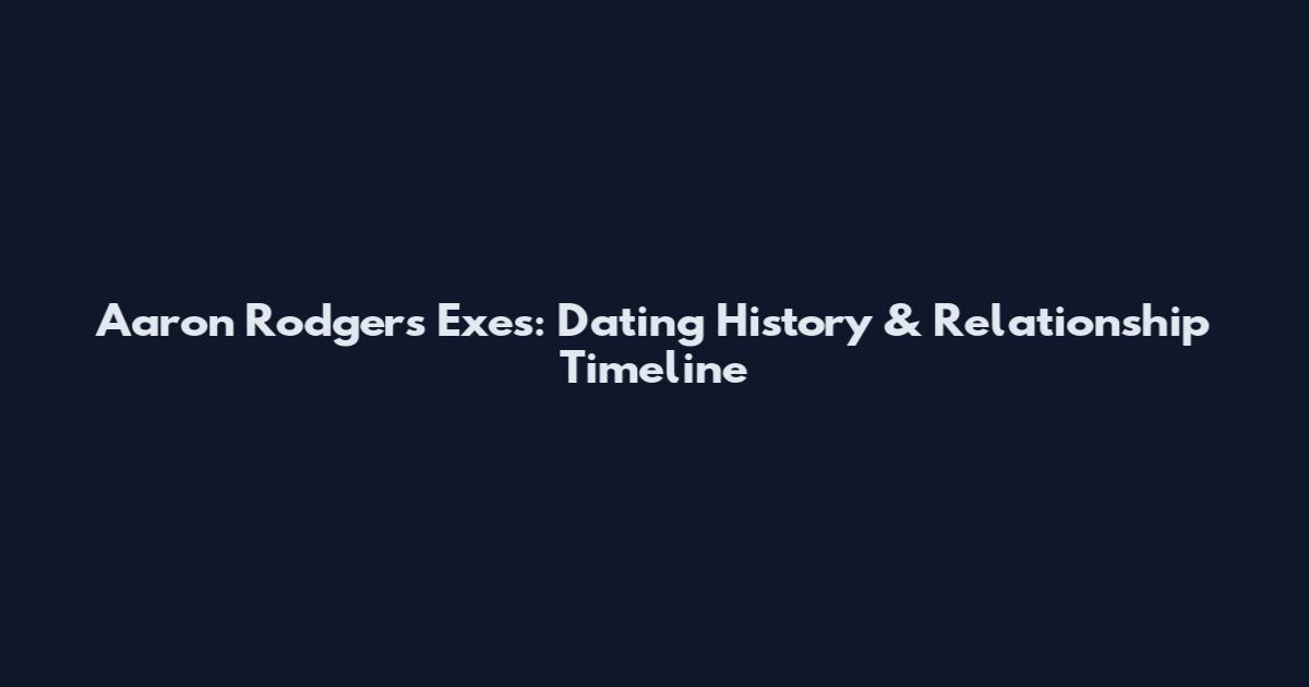 Aaron Rodgers Exes: Dating History & Relationship Timeline