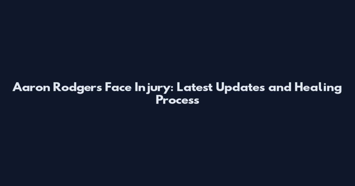 Aaron Rodgers Face Injury: Latest Updates and Healing Process