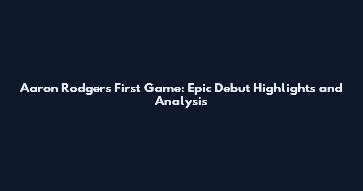 Aaron Rodgers First Game: Epic Debut Highlights and Analysis