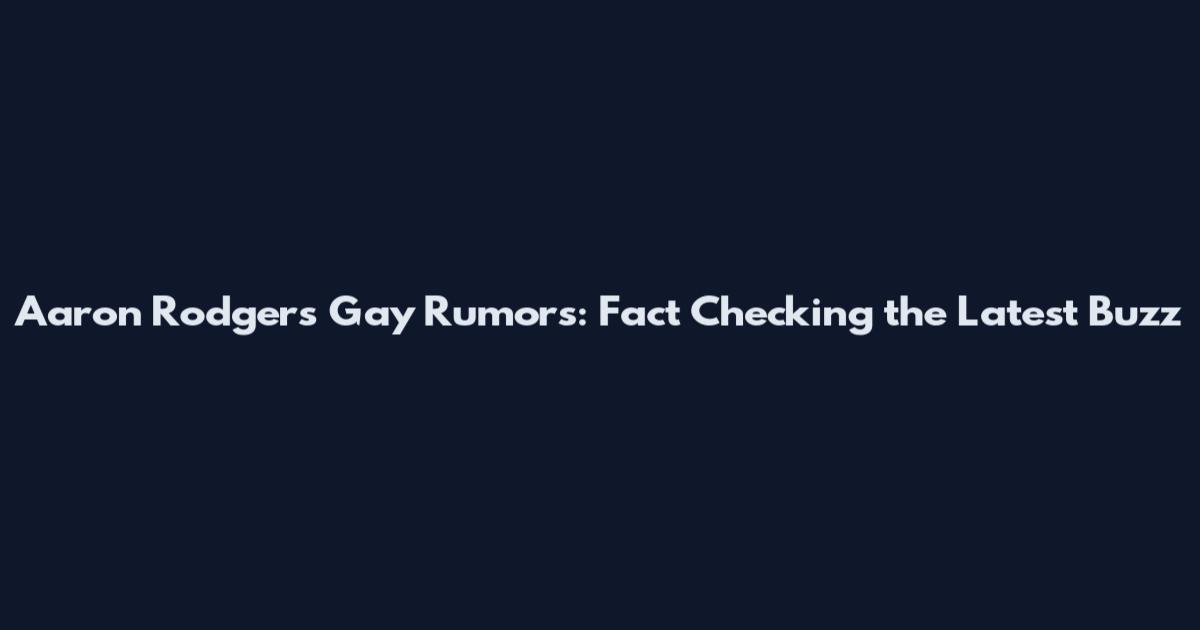 Aaron Rodgers Gay Rumors: Fact Checking the Latest Buzz