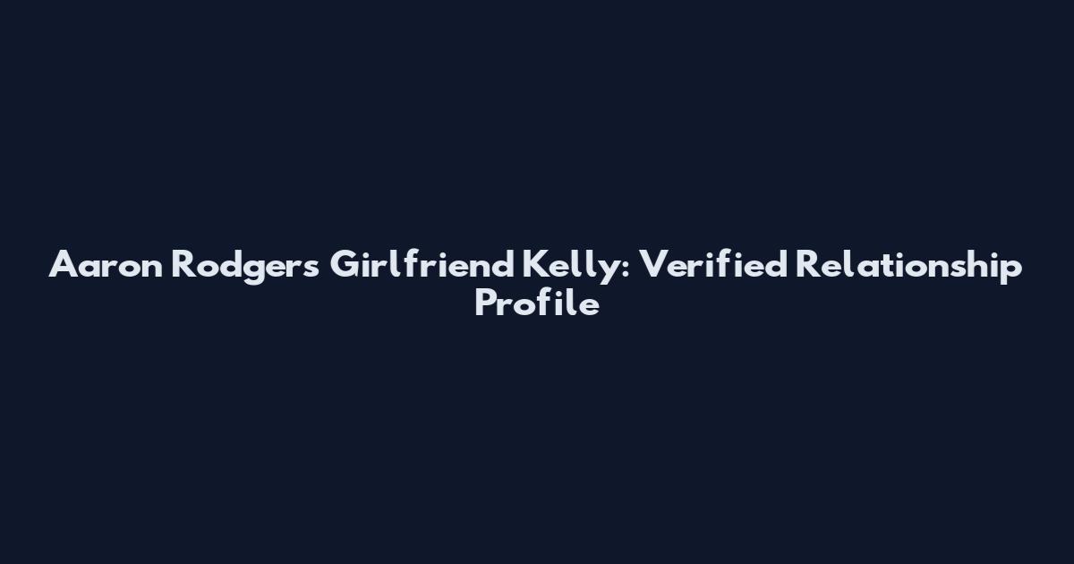 Aaron Rodgers Girlfriend Kelly: Verified Relationship Profile