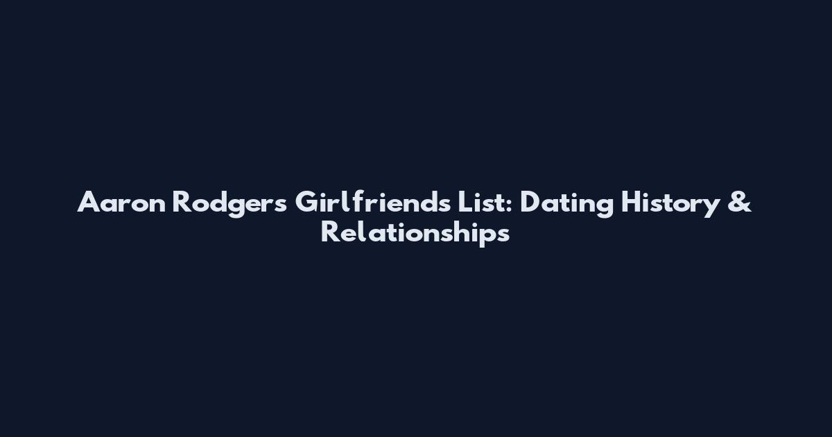 Aaron Rodgers Girlfriends List: Dating History & Relationships