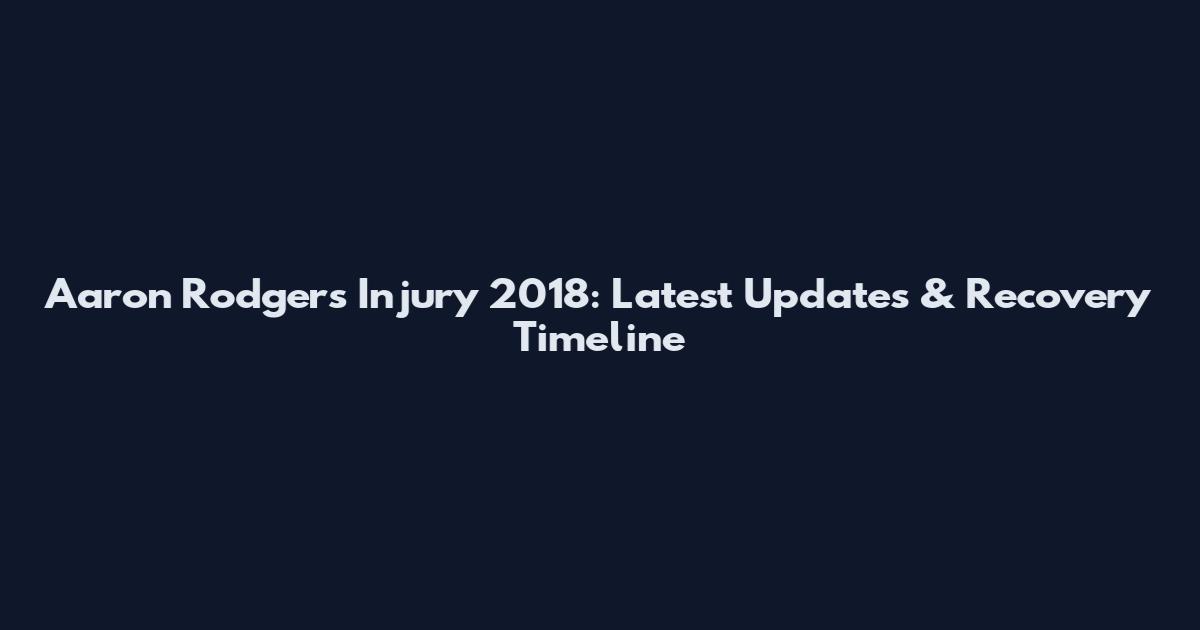Aaron Rodgers Injury 2018: Latest Updates & Recovery Timeline