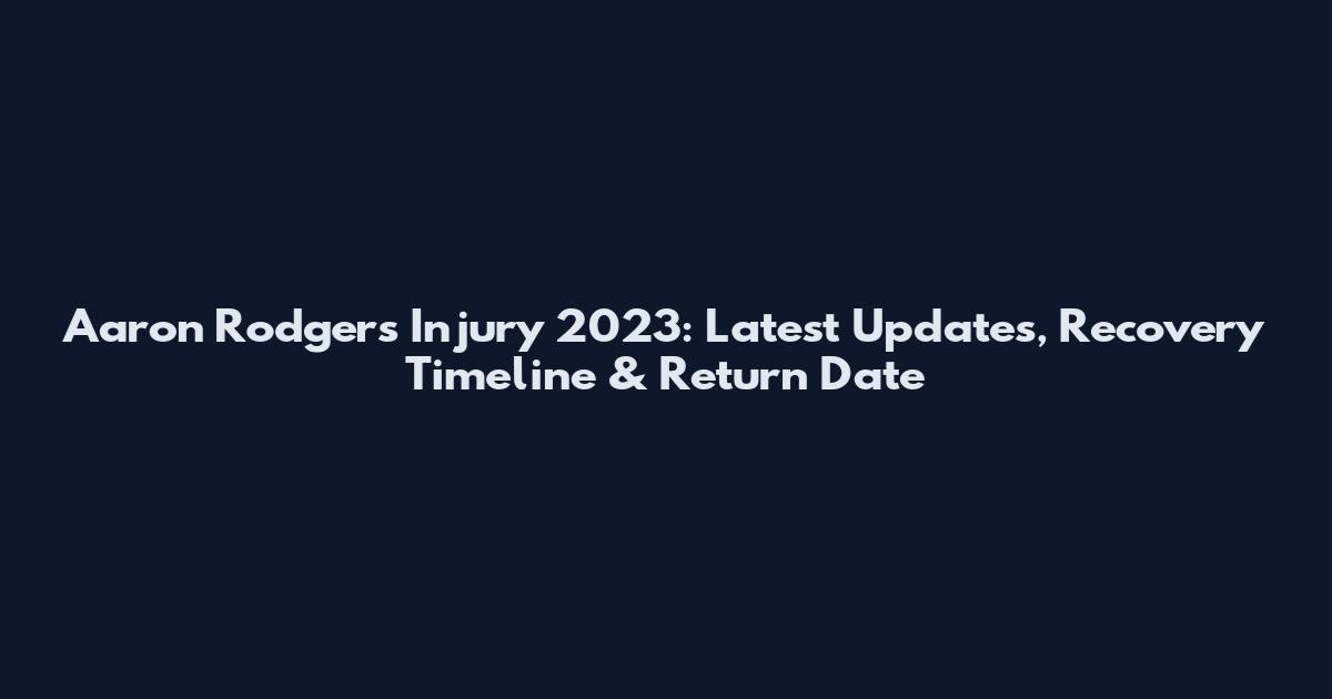 Aaron Rodgers Injury 2023: Latest Updates, Recovery Timeline & Return Date