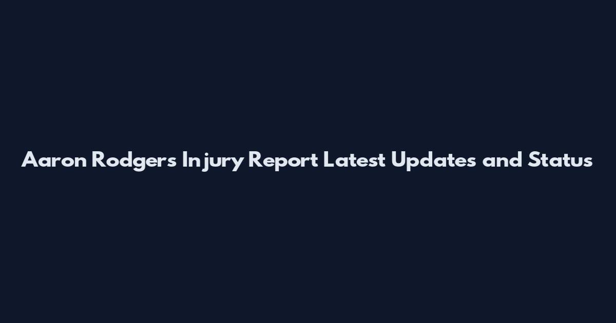 Aaron Rodgers Injury Report Latest Updates and Status