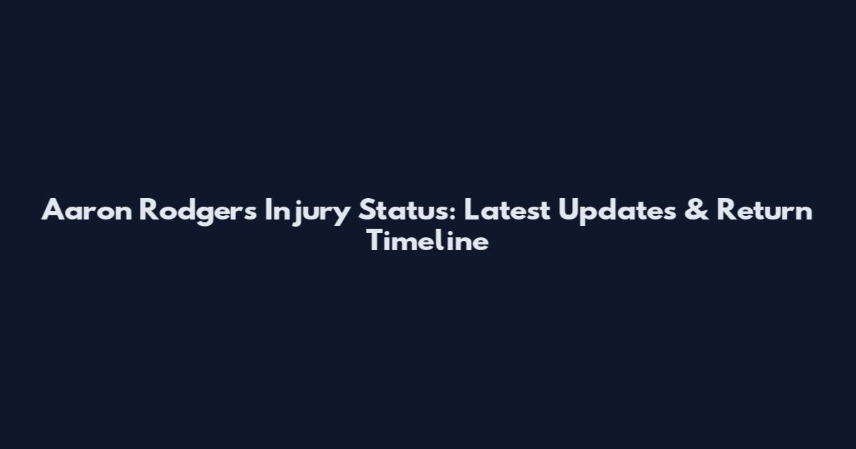 Aaron Rodgers Injury Status: Latest Updates & Return Timeline
