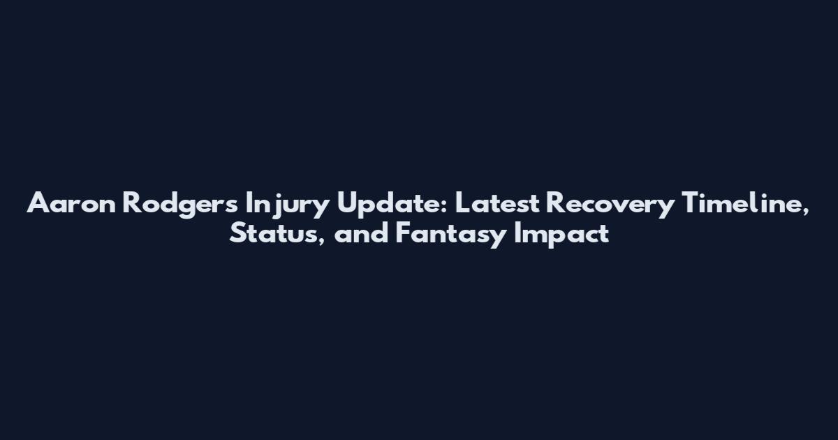 Aaron Rodgers Injury Update: Latest Recovery Timeline, Status, and Fantasy Impact