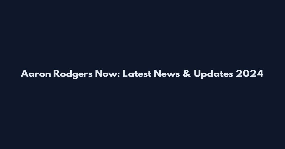 Aaron Rodgers Now: Latest News & Updates 2024