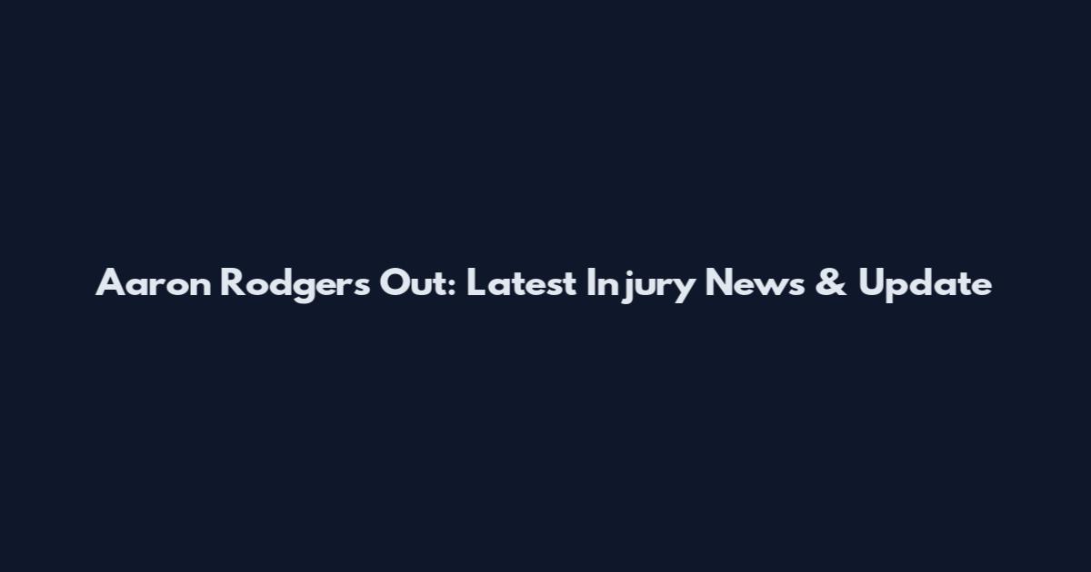 Aaron Rodgers Out: Latest Injury News & Update