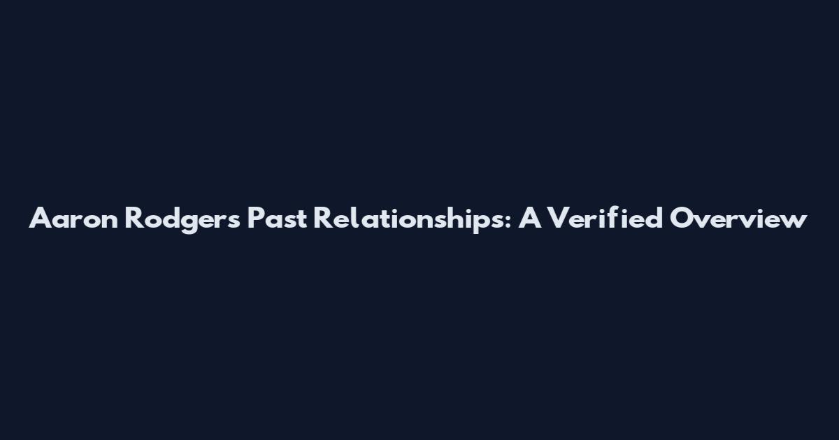 Aaron Rodgers Past Relationships: A Verified Overview