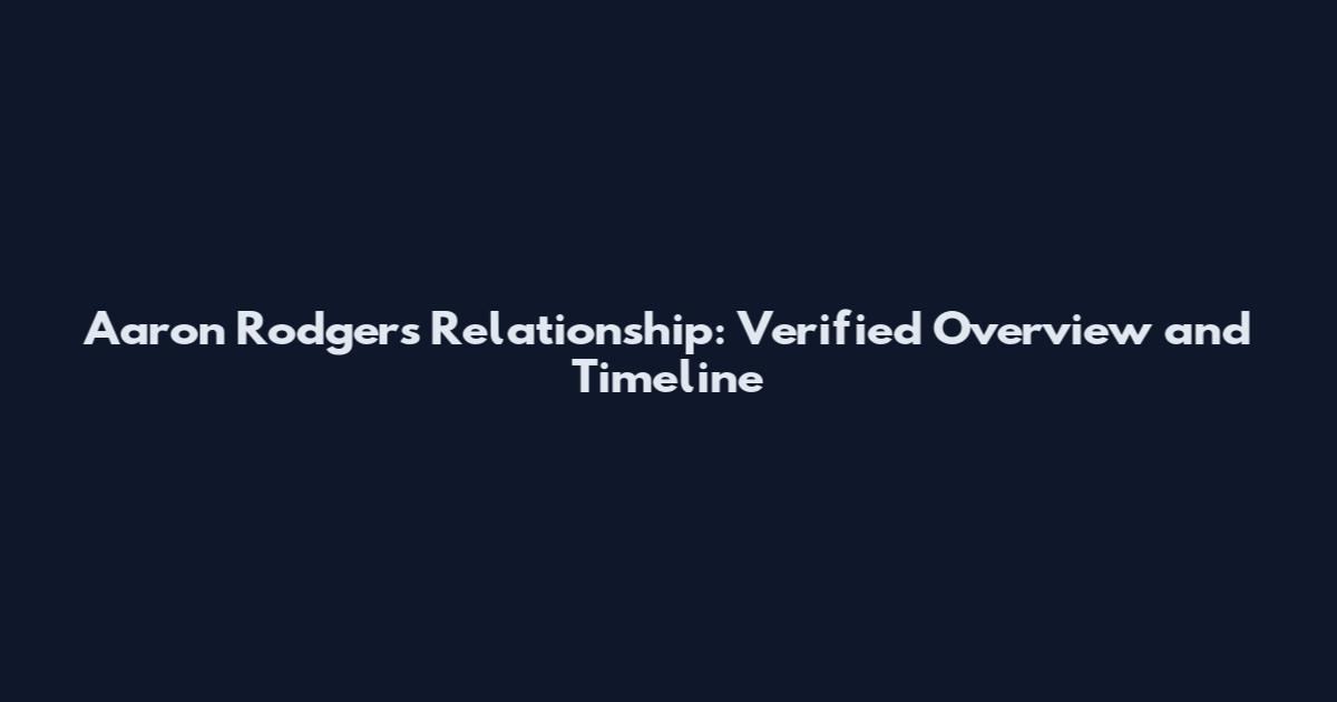 Aaron Rodgers Relationship: Verified Overview and Timeline