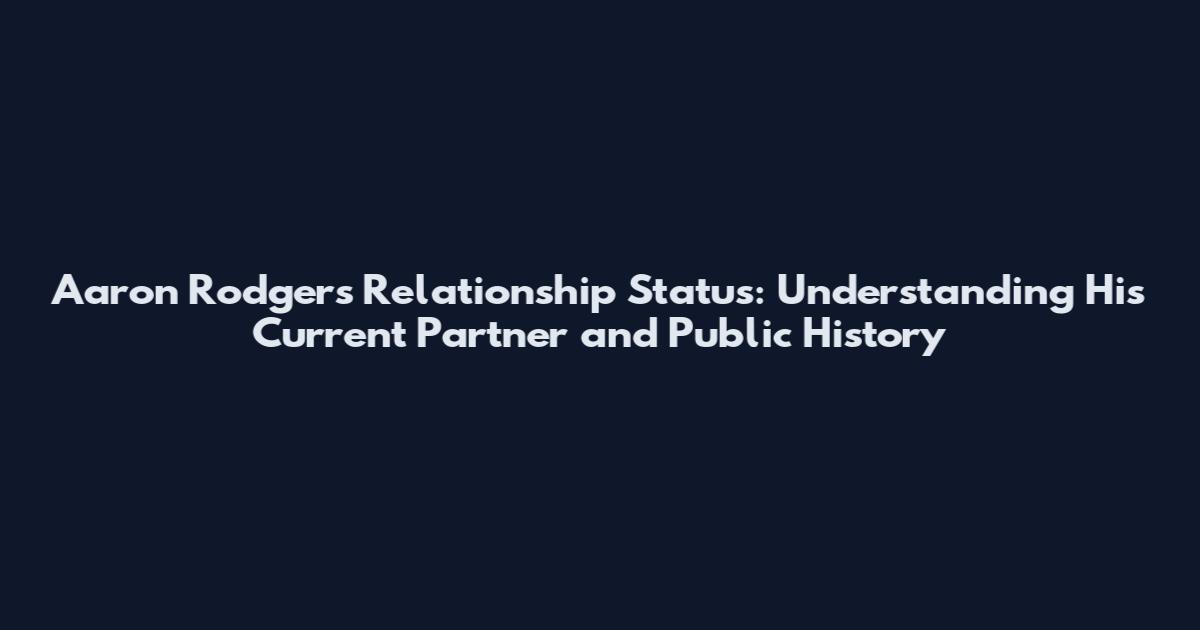 Aaron Rodgers Relationship Status: Understanding His Current Partner and Public History