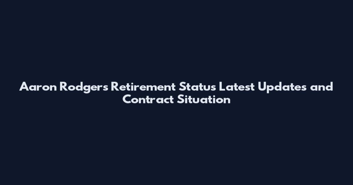 Aaron Rodgers Retirement Status Latest Updates and Contract Situation